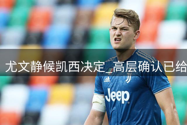 尤文静候凯西决定 高层确认已给出最优合同