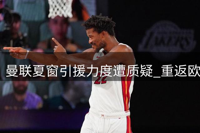 曼联夏窗引援力度遭质疑 重返欧冠后仅签三将