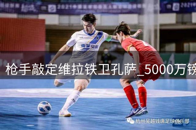 枪手敲定维拉铁卫孔萨 5000万镑转会达协议