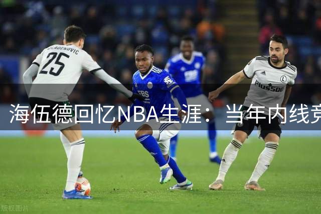 海伍德回忆NBA生涯：当年内线竞争异常激烈
