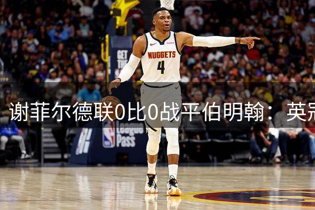 谢菲尔德联0比0战平伯明翰：英冠揭幕战互交白卷