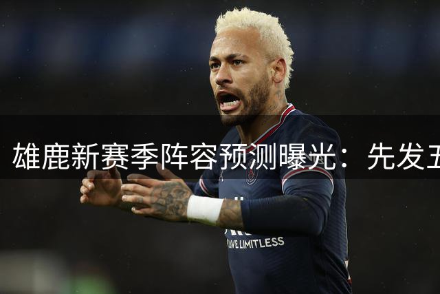 雄鹿新赛季阵容预测曝光：先发五虎+板凳深度解析